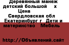 Деревянный манеж детский большой 200х200 › Цена ­ 14 400 - Свердловская обл., Екатеринбург г. Дети и материнство » Мебель   